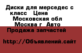 Диски для мерседес с класс › Цена ­ 2 500 - Московская обл., Москва г. Авто » Продажа запчастей   